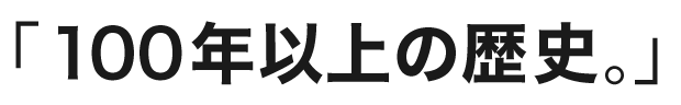 「100年以上の歴史。」